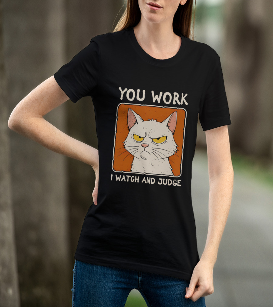 You Work I And Judge Cat Grumpy Attitude T-Shirt