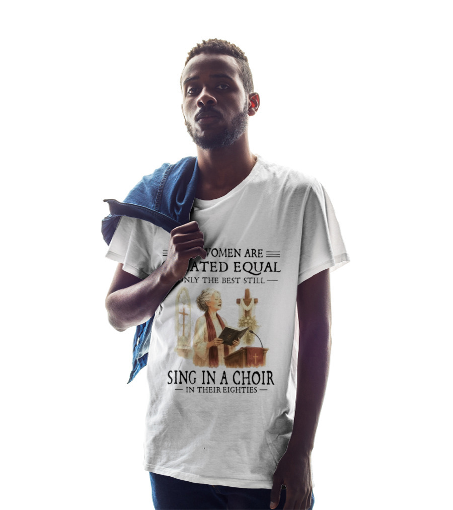 All Women Are Created Equal Only The Best Still Sing In A Choir In Their Eighties T-Shirt