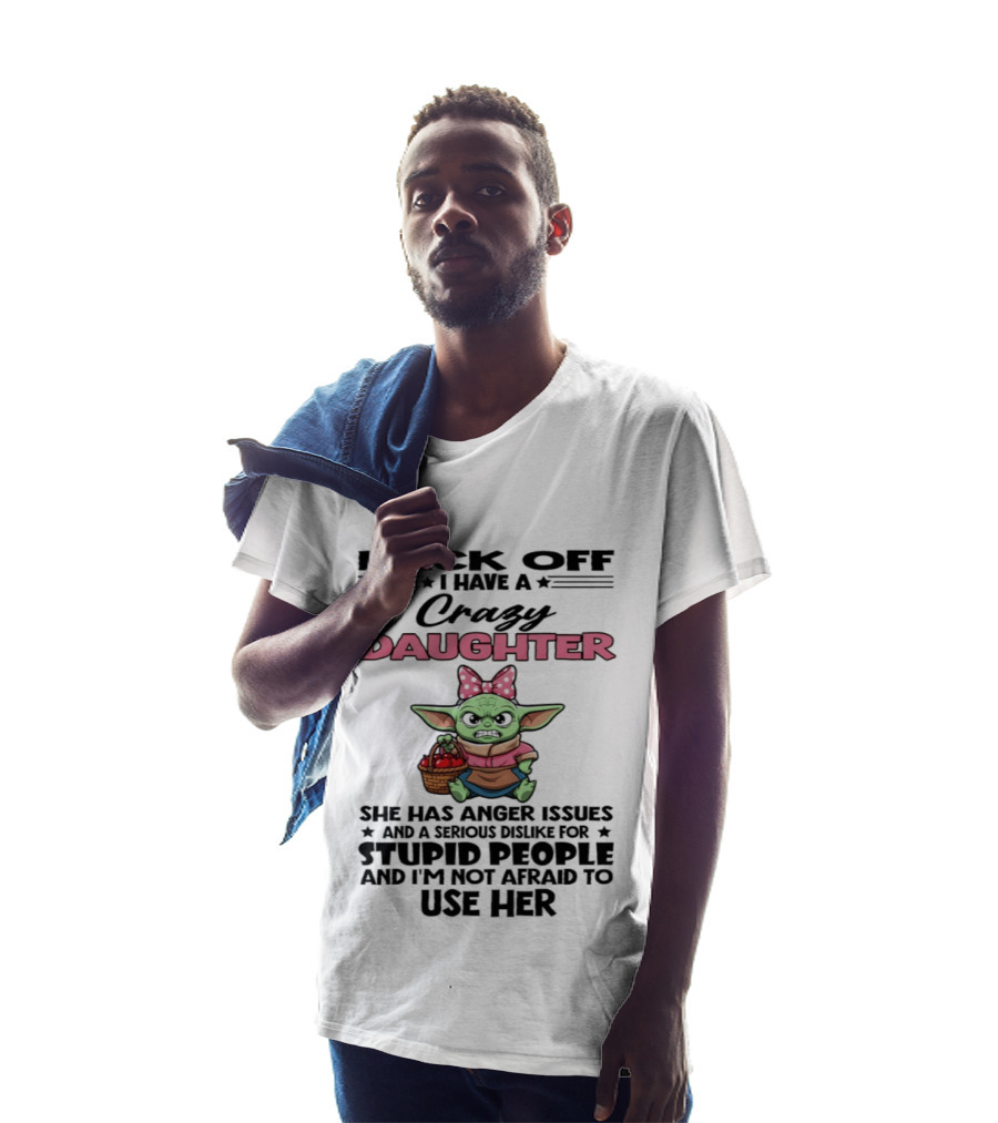 Back Off I Have A Crazy Daughter Angry Baby Yoda With Anger Issues Serious Dislike For Stupid People T-Shirt