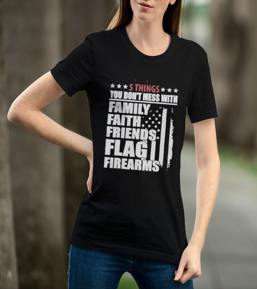 5 Things You Don't Mess With Family Faith Friends Flag Firearms Stars Stripes Patriotic T-Shirt