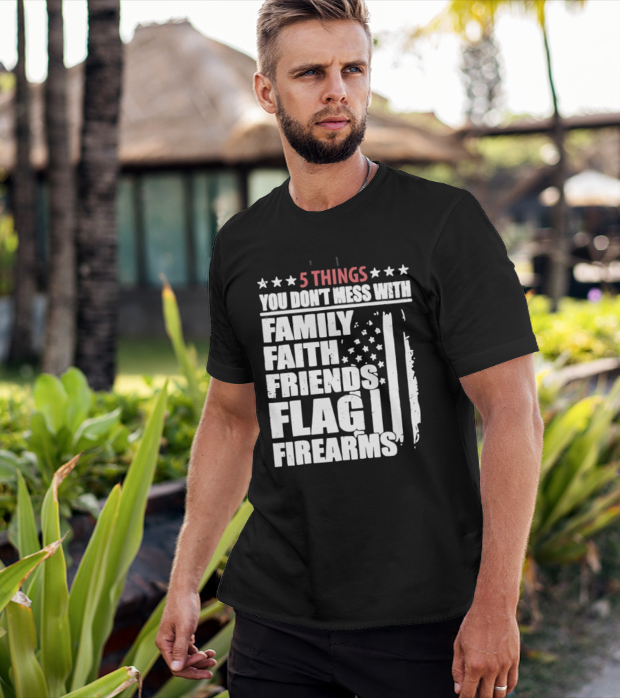 5 Things You Don't Mess With Family Faith Friends Flag Firearms Stars Stripes Patriotic T-Shirt