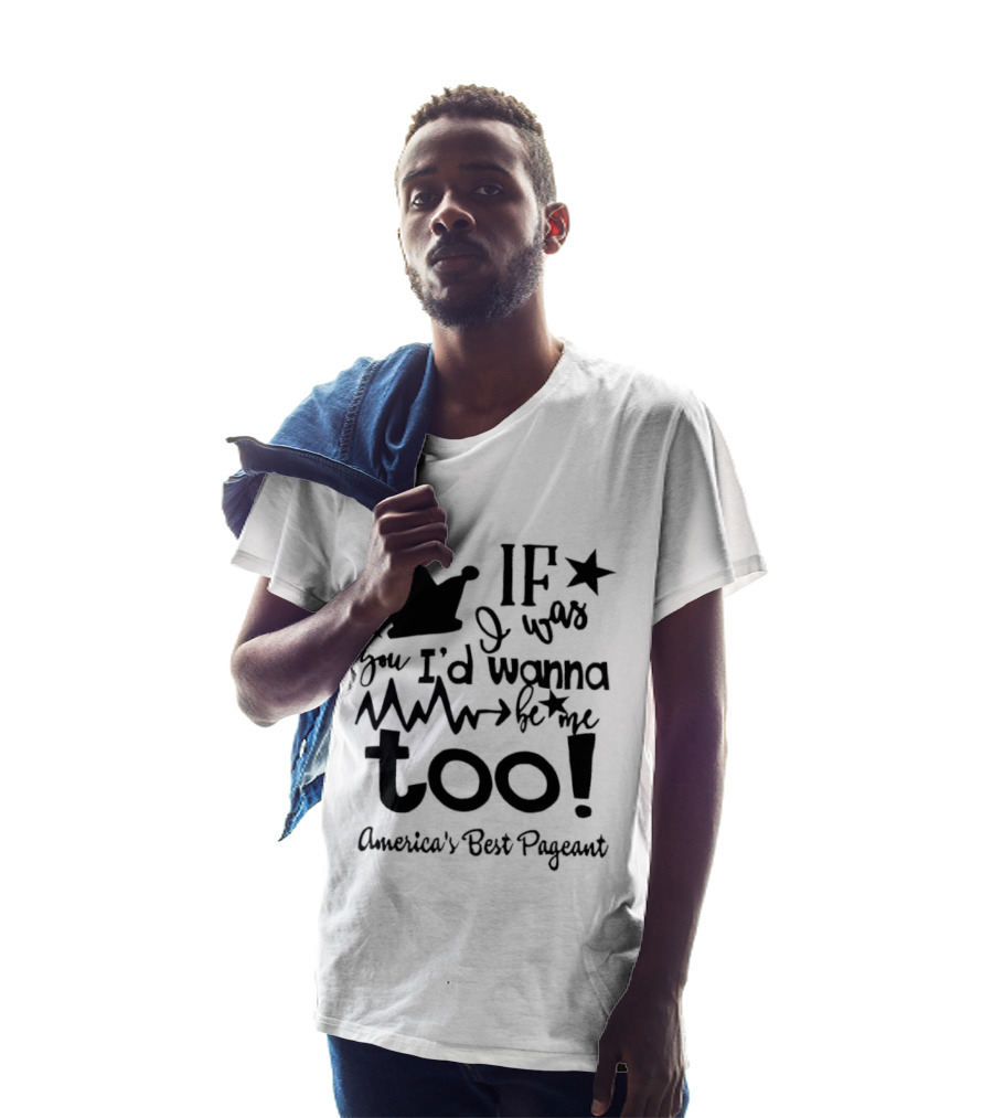 IF I Was You I'd Wanna Be Me Too American's Best Pageant T-Shirt