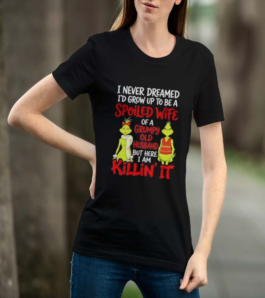 I Never Dreamed I'd Grow Up To Be A Spoiled Wife Of A Grumpy Old Husband But Here I Am Killin' It Grinch T-Shirt