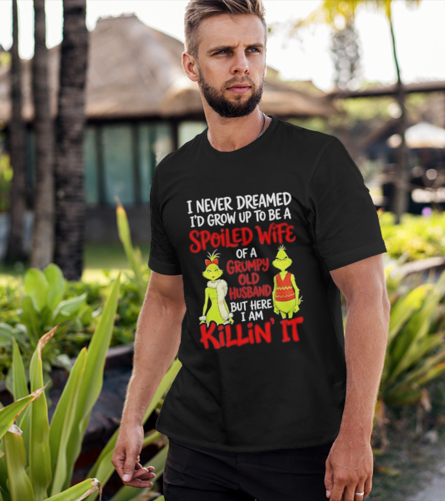I Never Dreamed I'd Grow Up To Be A Spoiled Wife Of A Grumpy Old Husband But Here I Am Killin' It Grinch T-Shirt