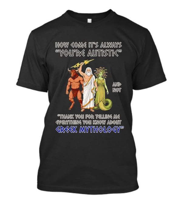 How Come It's Always You're Autistic And Not Thank You For Telling Me Everything You Know About Greek Mythology T-Shirt