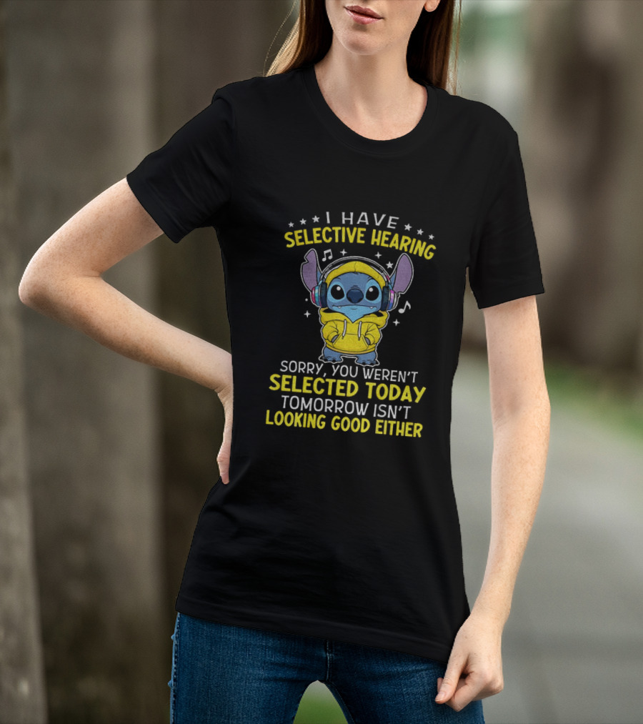 I Have Selective Hearing Stitch Sorry You Weren't Selected Today Tomorrow Isn't Looking Good Either T-Shirt