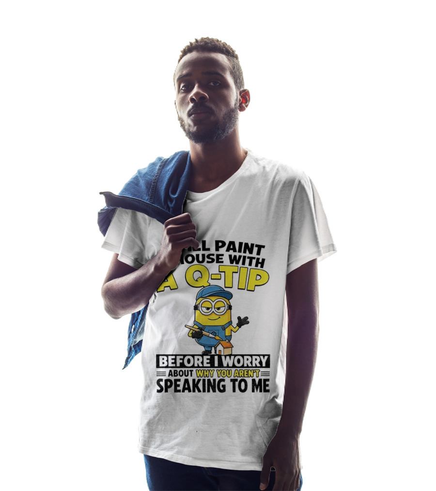 Minion I Will Paint A House With A Q Tip Before I Worry Why You Aren't Speaking To Me T-Shirt