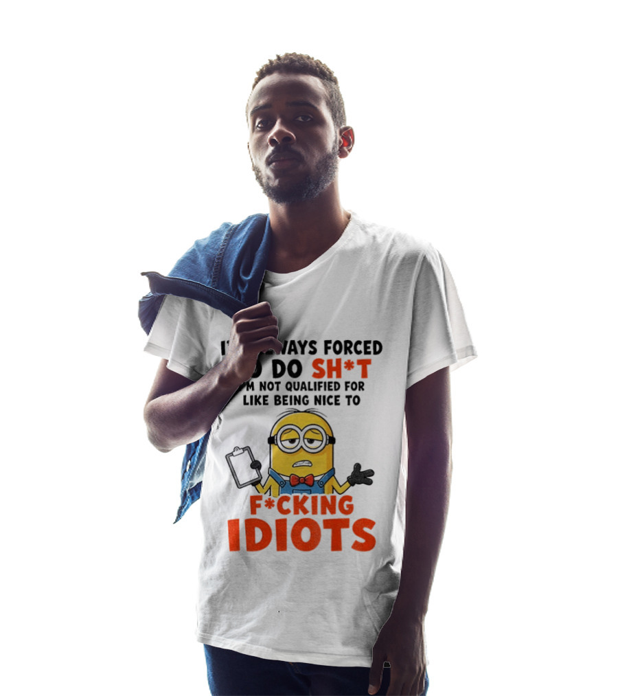 I'm Always Forced To Do Sh*t I'm Not Qualified For Like Being Nice To F*cking Idiots T-Shirt