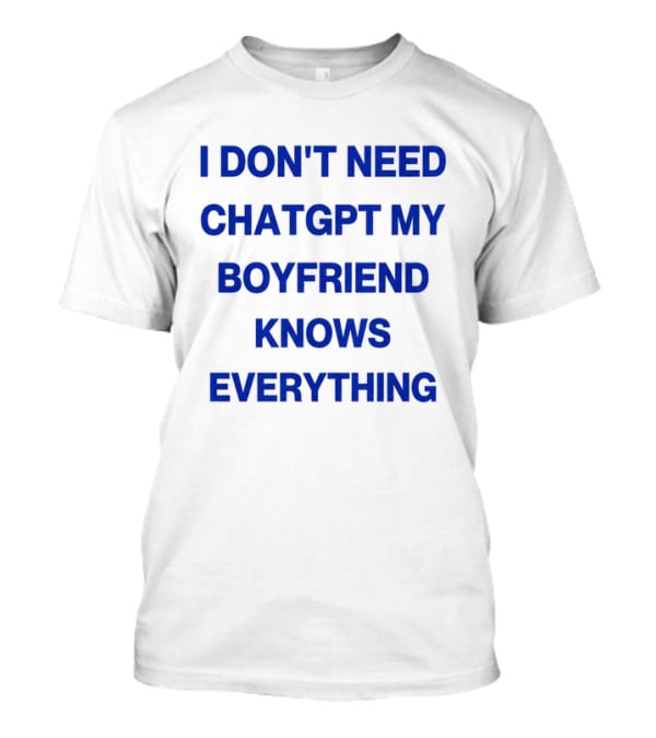 I Don't Need ChatGPT My Boyfriend Knows Everything T-Shirt