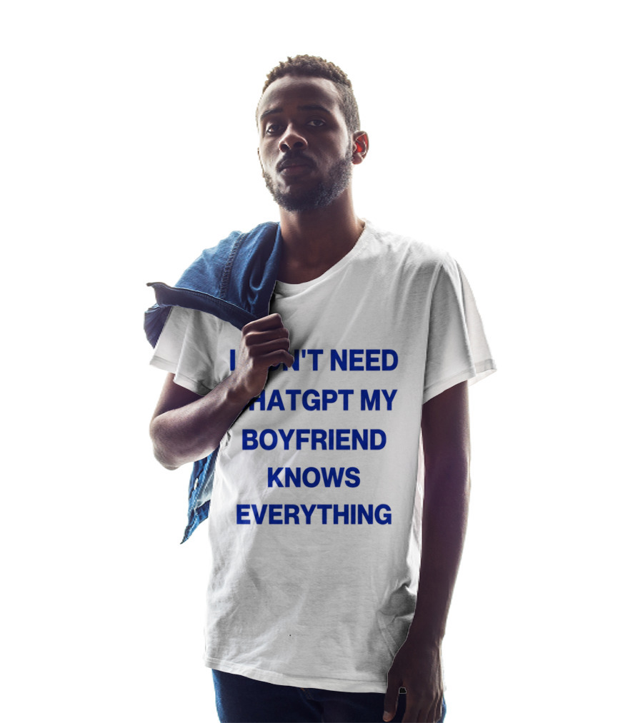 I Don't Need ChatGPT My Boyfriend Knows Everything T-Shirt