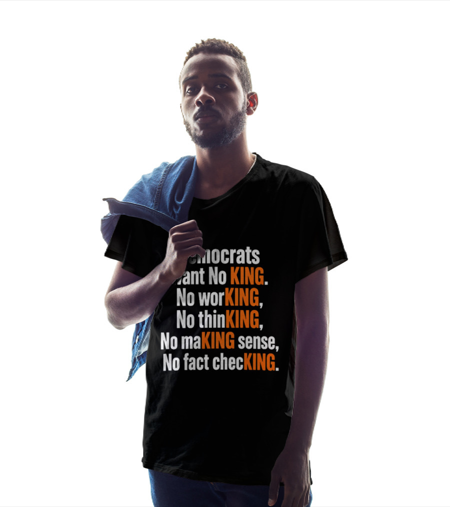 Democrats Want No King No Working No Thinking No Making Sense No Fact Checking T-Shirt