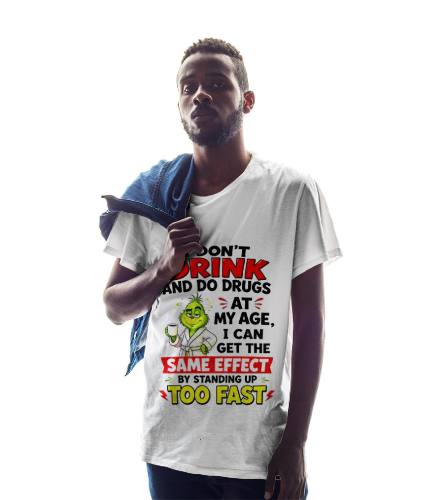 Grinch I Don't Drink And Do Drugs At My Age I Can Get The Same Effect By Standing Up Too Fast T-Shirt