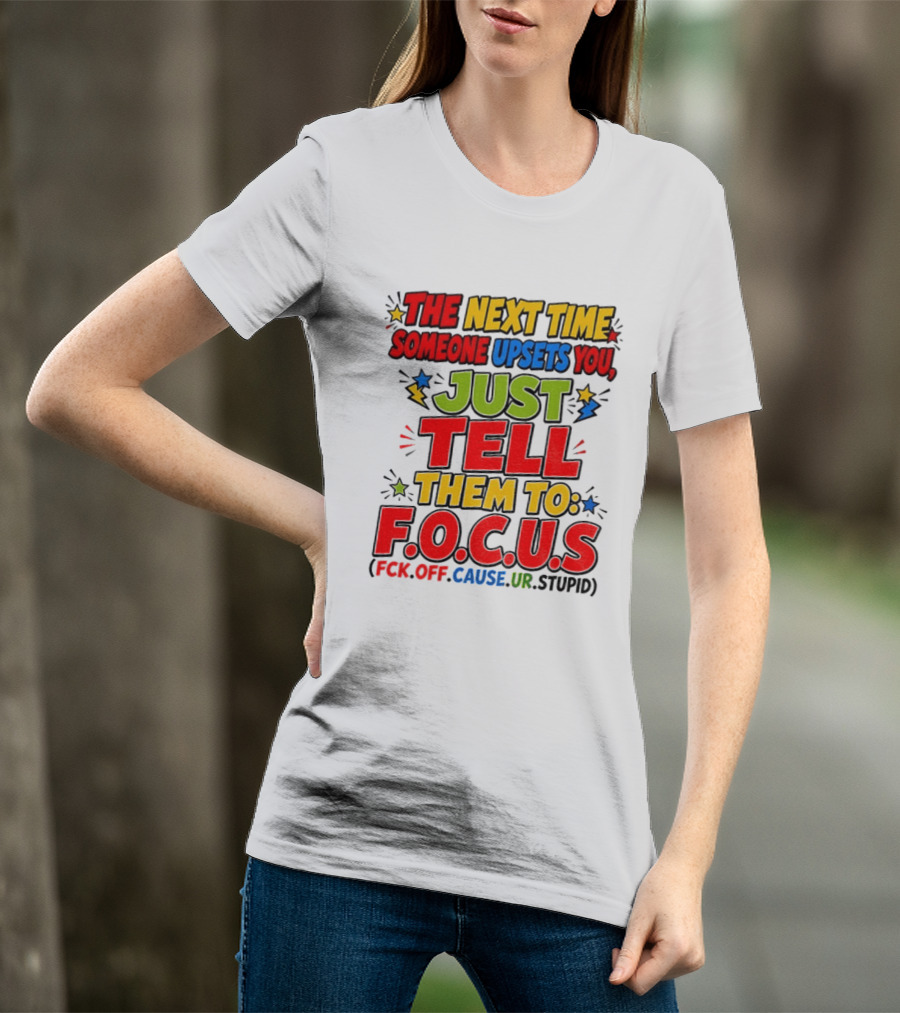 The Next Time Someone Upsets You Just Tell Them To F.O.C.U.S. (F*ck Off Cause Ur Stupid) T-Shirt