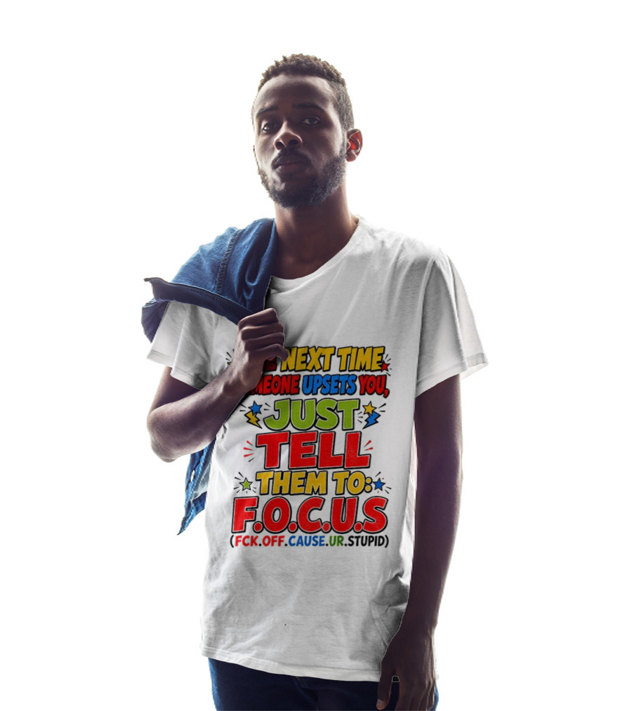 The Next Time Someone Upsets You Just Tell Them To F.O.C.U.S. (F*ck Off Cause Ur Stupid) T-Shirt