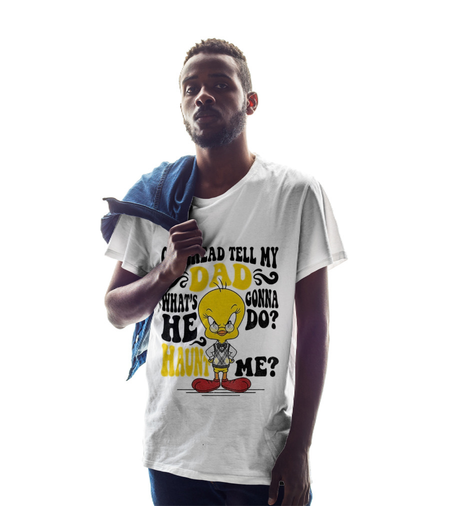 Tweety Bird Go Ahead Tell My Dad What's He Gonna Do Haunt Me T-Shirt