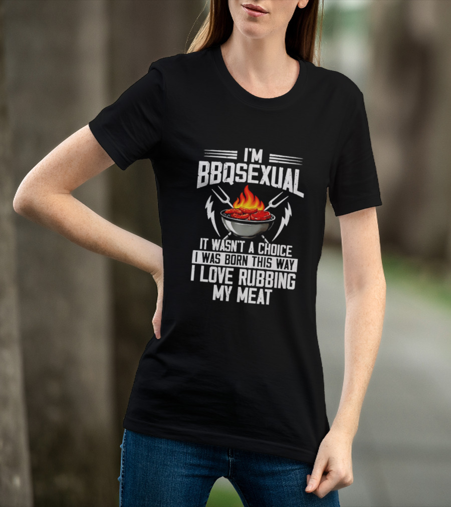 I'm BBQsexual Born This Way Love Rubbing My Meat T-Shirt