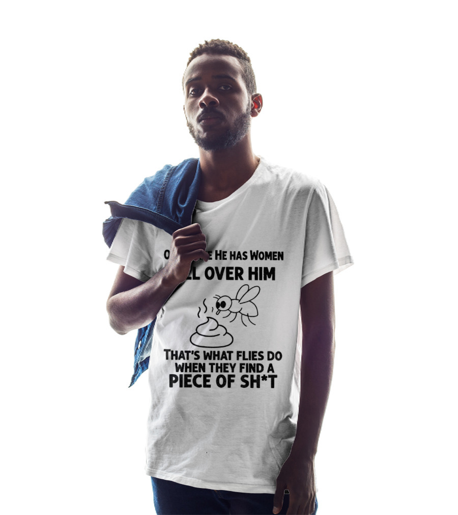 Of Course He Has Women All Over Him That's What Flies Do When They Find A Piece Of Sh*t T-Shirt