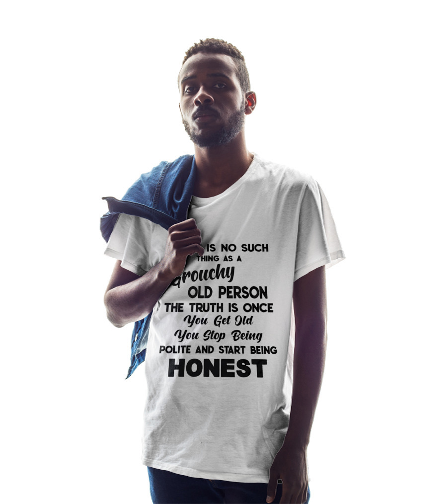 There Is No Such Thing As A Grouchy Old Person You Get Old You Stop Being Polite And Start Being Honest T-Shirt