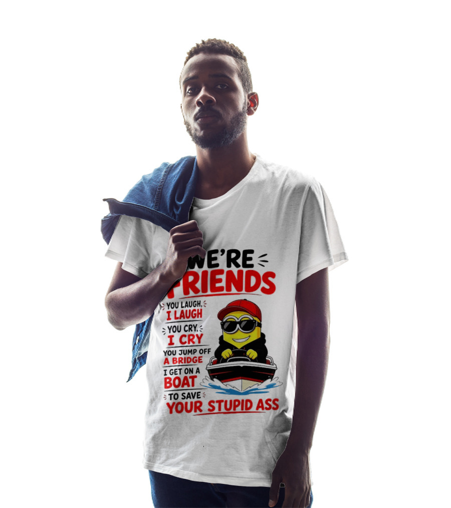 We're Friends Minion You Laugh I Laugh You Cry I Cry Jump Off Bridge I Get On Boat Save Your Stupid Ass T-Shirt