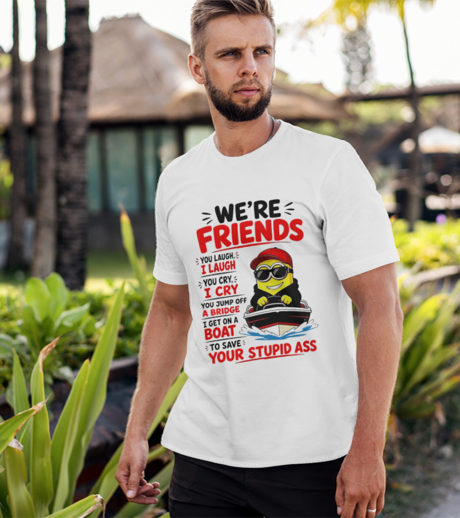 We're Friends Minion You Laugh I Laugh You Cry I Cry Jump Off Bridge I Get On Boat Save Your Stupid Ass T-Shirt