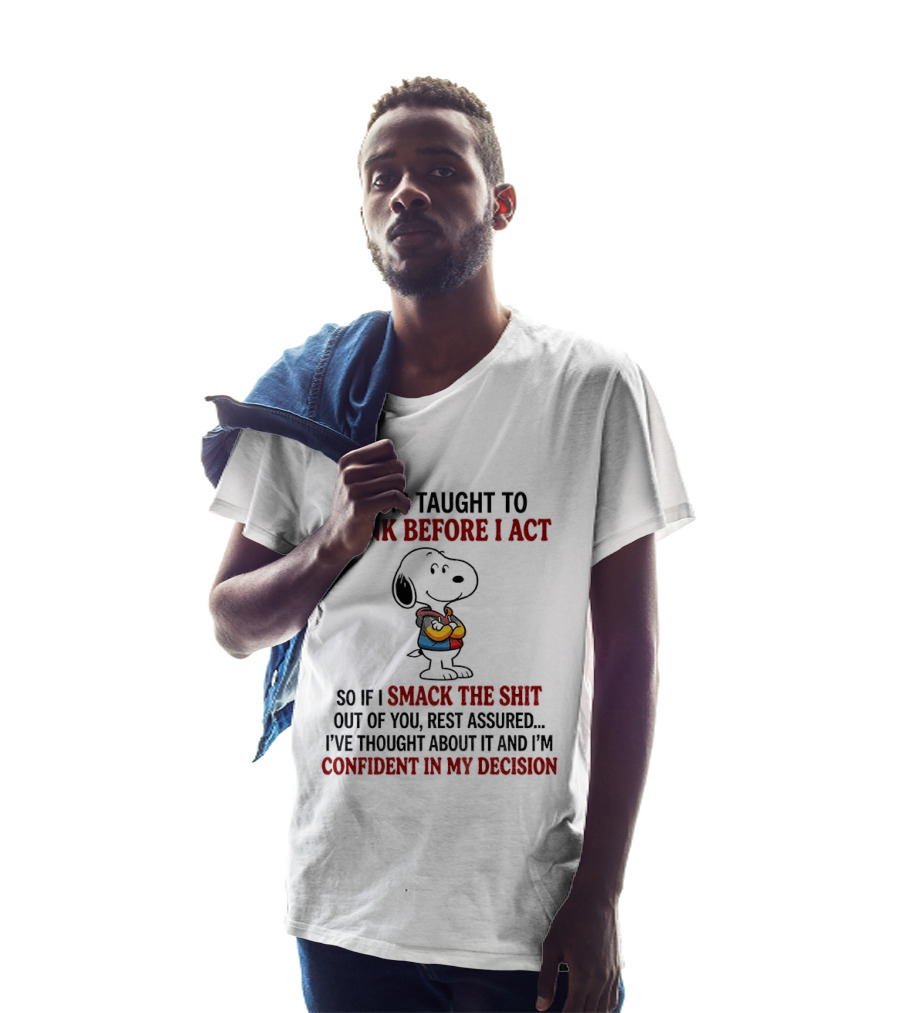 Snoopy I Was Taught To Think Before I Act So If I Smack The Shit Out Of You Confident In My Decision T-Shirt