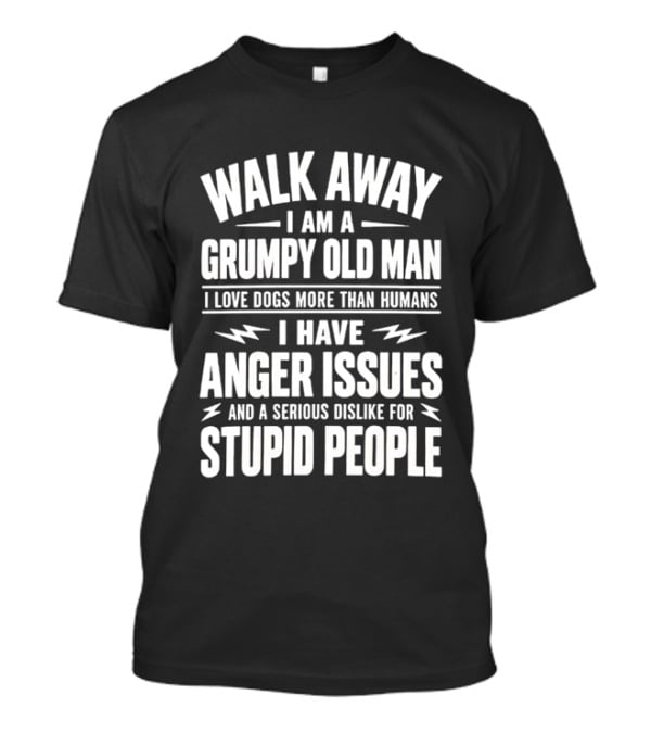 Walk Away I Am A Grumpy Old Man I Love Dogs More Than Humans I Have Anger Issues And A Serious Dislike For Stupid People T-Shirt