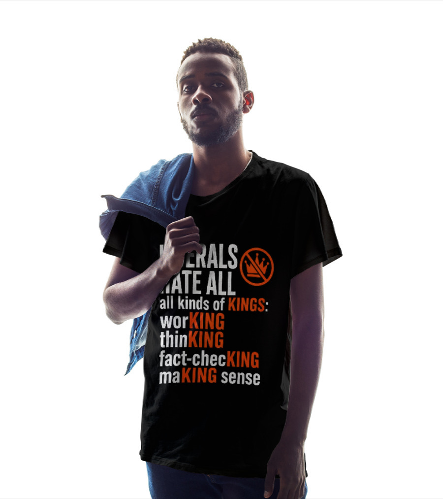 Liberals Hate All Kinds Of Kings Working Thinking Fact Checking Making Sense T-Shirt