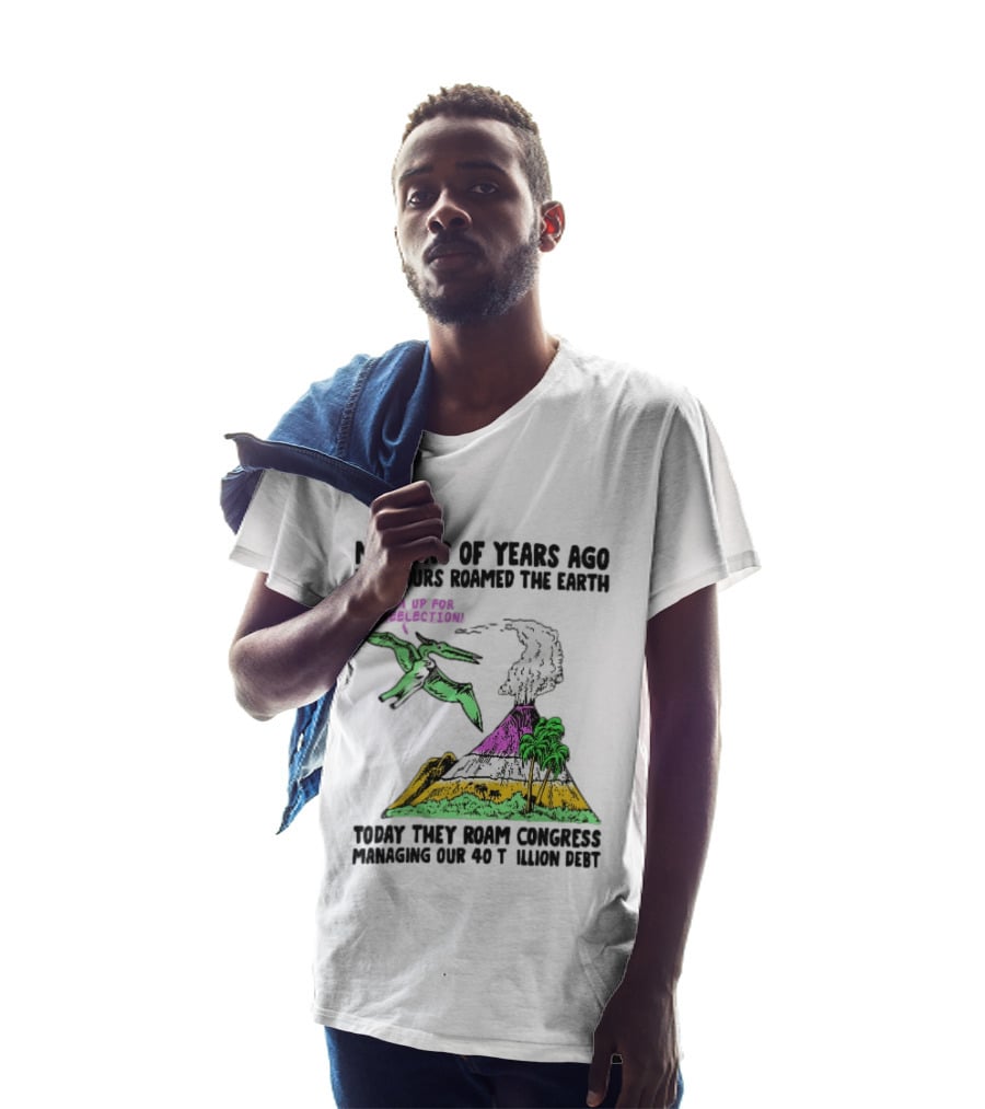 Millions Of Years Ago Dinosaurs Roamed The Earth Reelection Volcano Congress 40 Trillion Debt T-Shirt
