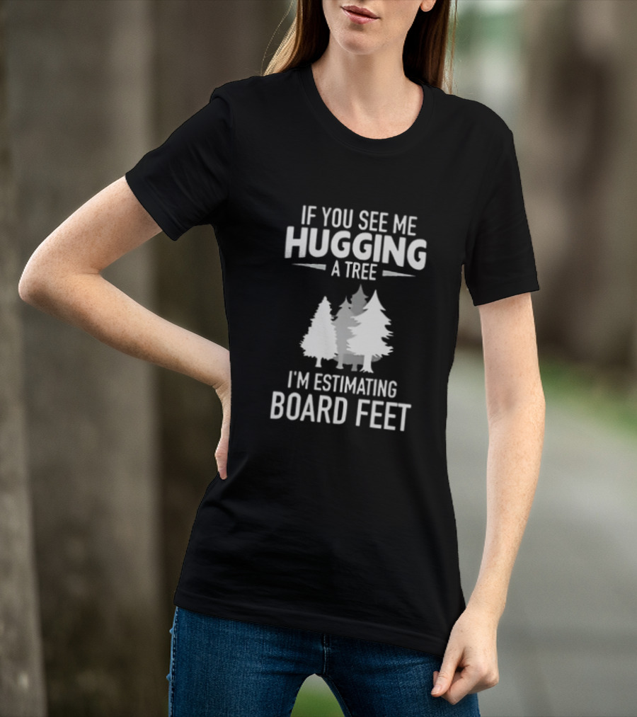 If You See Me Hugging A Tree I'm Estimating Board Feet With Forest T-Shirt