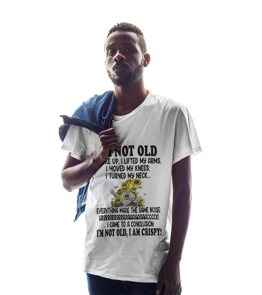 I'm Not Old I Woke Up I Lifted My Arms I Moved My Knees I Turned My Neck Gnome Sunflowers I Am Crispy T-Shirt
