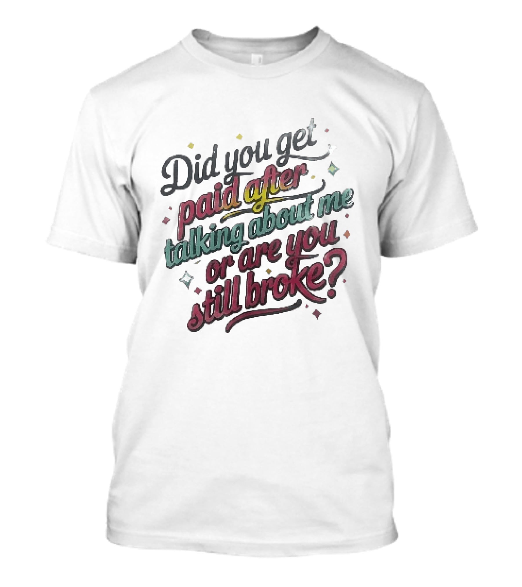 Did You Get Paid After Talking About Me Or Are You Still Broke Multicolored T-Shirt