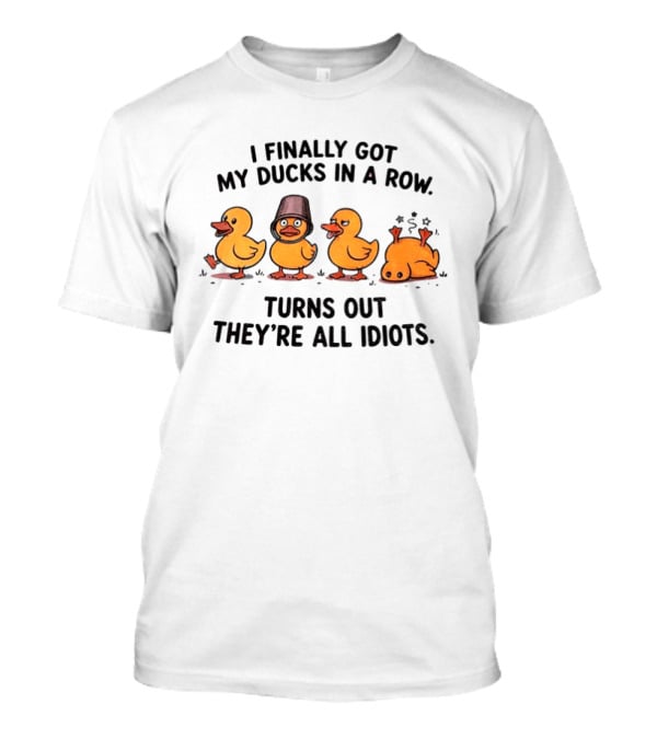 I Finally Got My Ducks In A Row Turns Out They're All Idiots Yellow Ducks T-Shirt