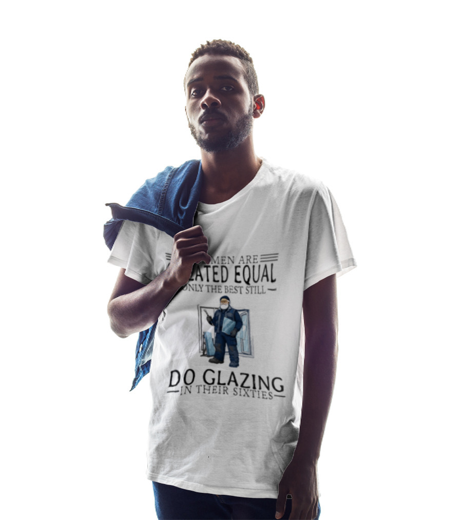 All Men Are Created Equal Only The Best Still Do Glazing In Their Sixties T-Shirt