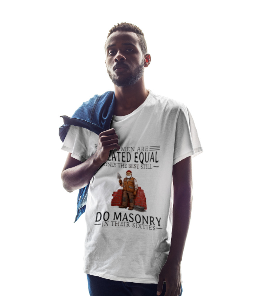 All Men Are Created Equal Only The Best Still Do Masonry In Their Sixties T-Shirt