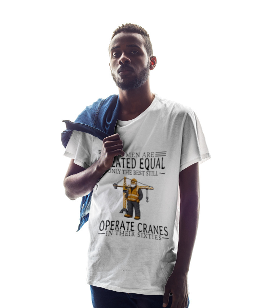 All Men Are Created Equal Only The Best Still Operate Cranes In Their Sixties T-Shirt