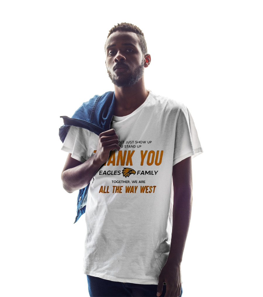 You Don't Just Show Up You Stand Up Thank You Eagles Family Together We Are All The Way West T-Shirt