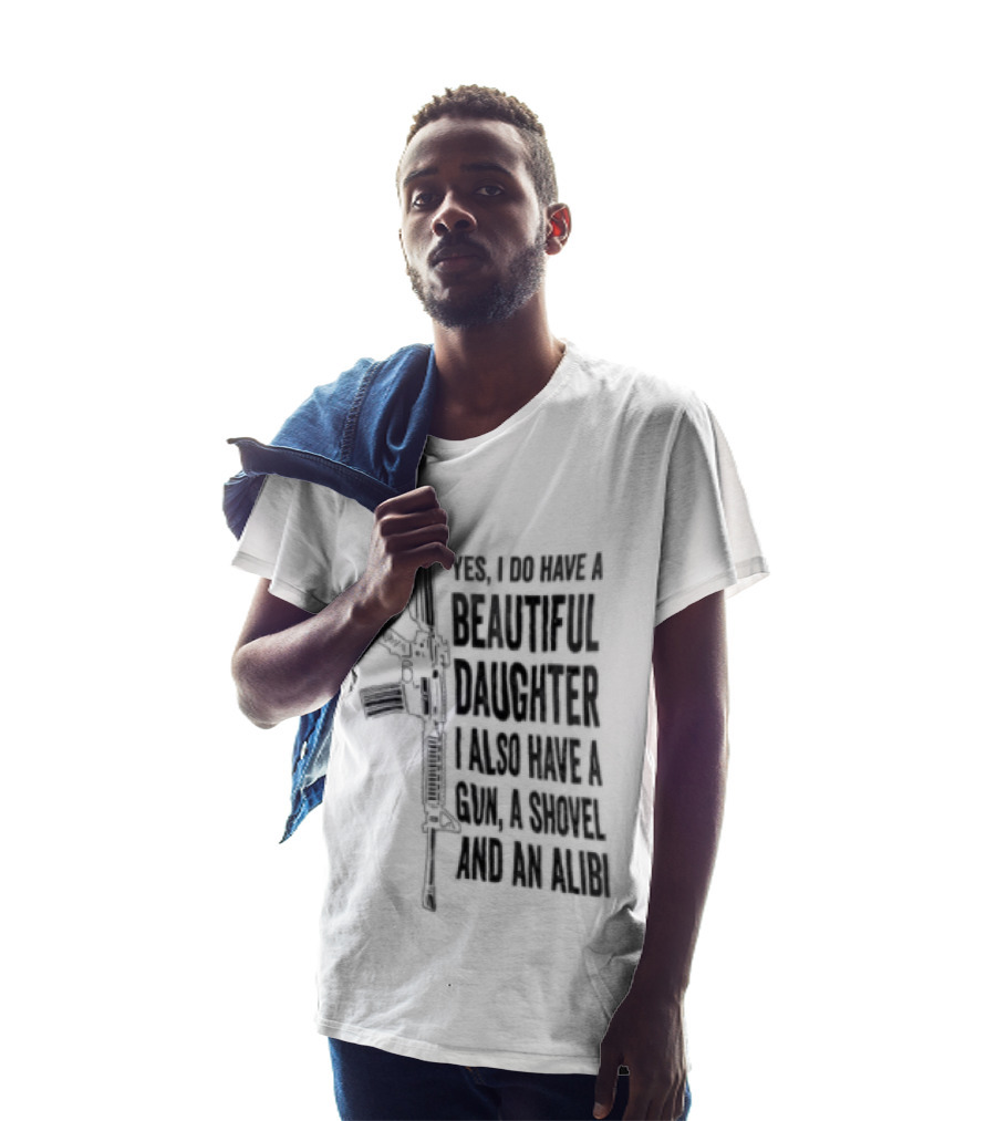 Yes I Do Have A Beautiful Daughter I Also Have A Gun A Shovel And An Alibi Rifle T-Shirt
