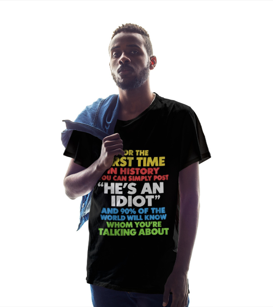 For The First Time In History You Can Simply Post He's An Idiot And 90 Percent Will Know Who You're Talking About T-Shirt