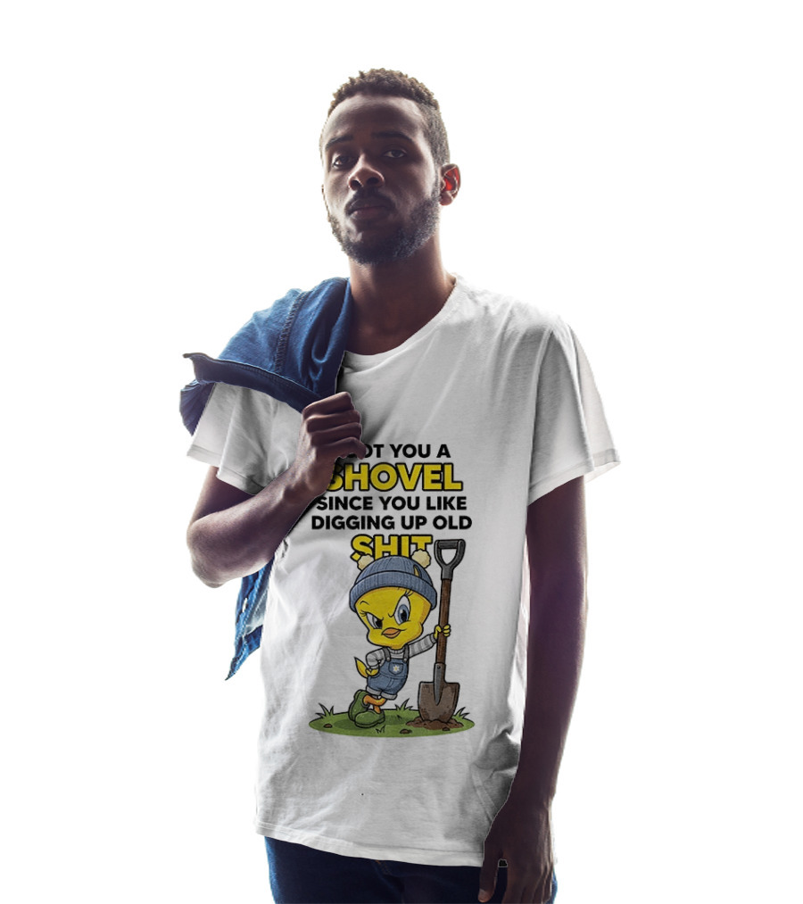 I Got You A Shovel Since You Like Digging Up Old Shit Tweety Bird T-Shirt