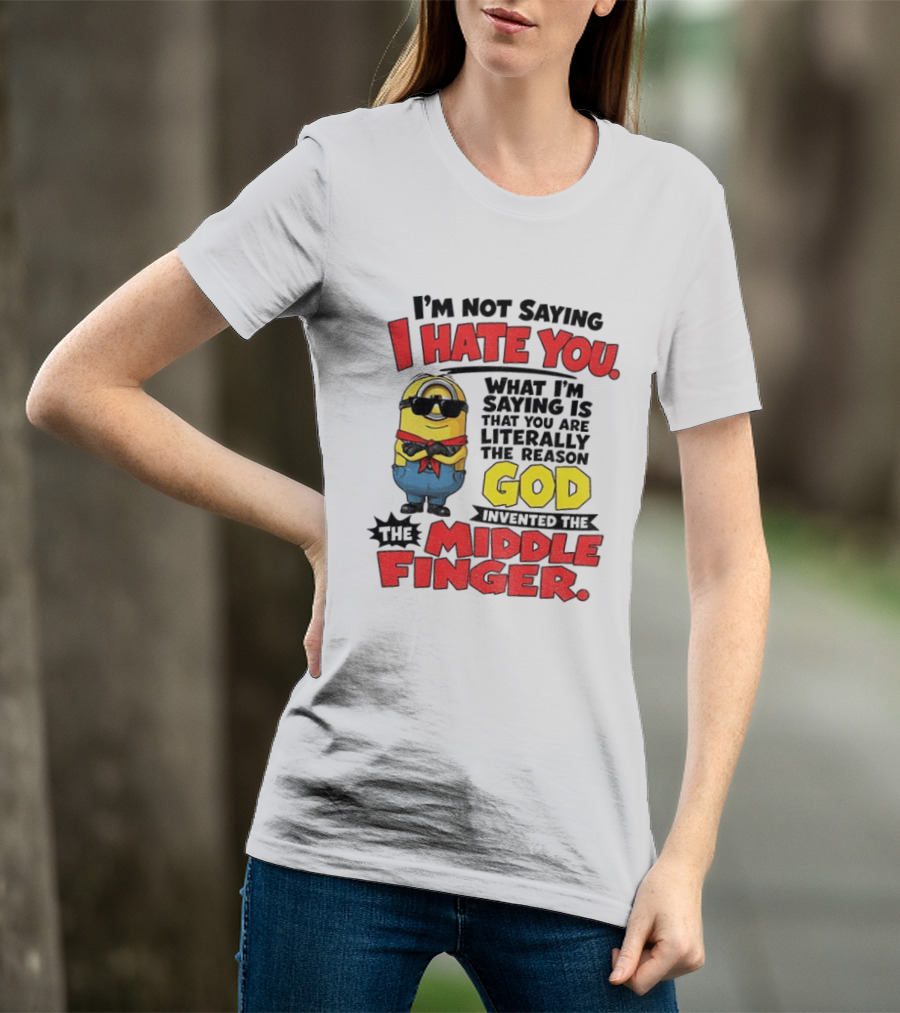 I'm Not Saying I Hate You Minion Literally The Reason God Invented The Middle Finger T-Shirt