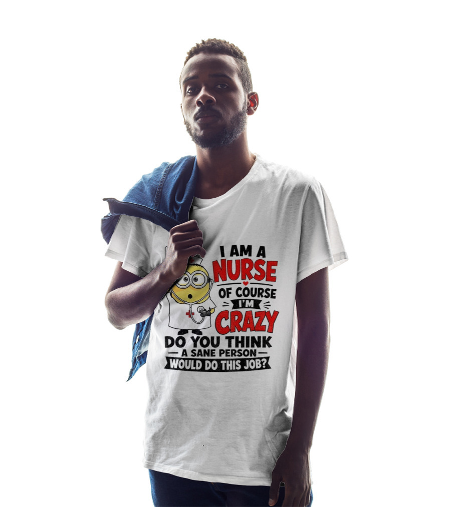 Minion Nurse Of Course I'm Crazy Do You Think A Sane Person Would Do This Job T-Shirt