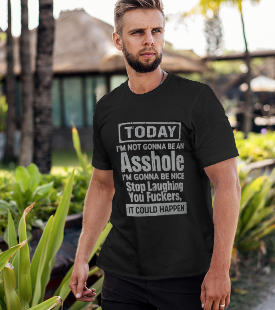 Today I'm Not Gonna Be An Asshole Stop Laughing You Fuckers It Could Happen T-Shirt