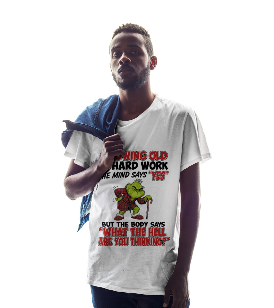 Grinch Growing Old Is Hard Work The Mind Says Yes The Body Says What The Hell Are You Thinking T-Shirt