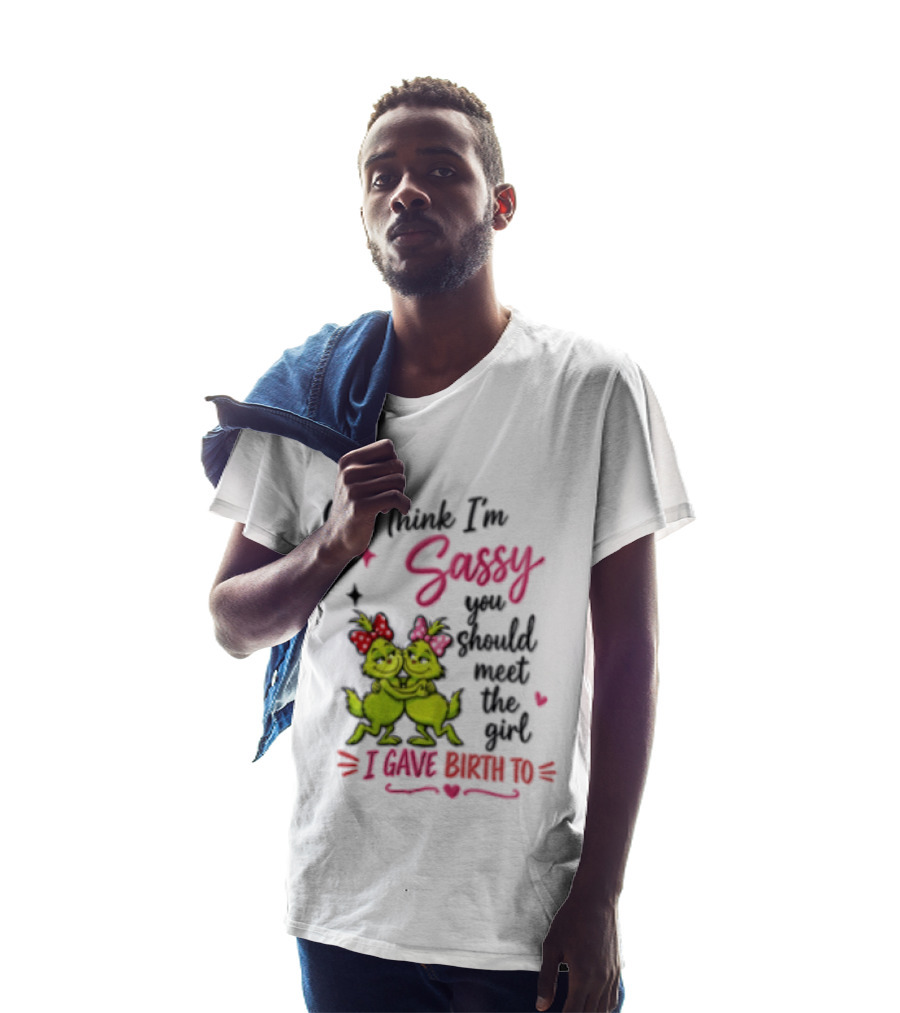 Grinch You Think I'm Sassy You Should Meet The Girl I Gave Birth To T-Shirt