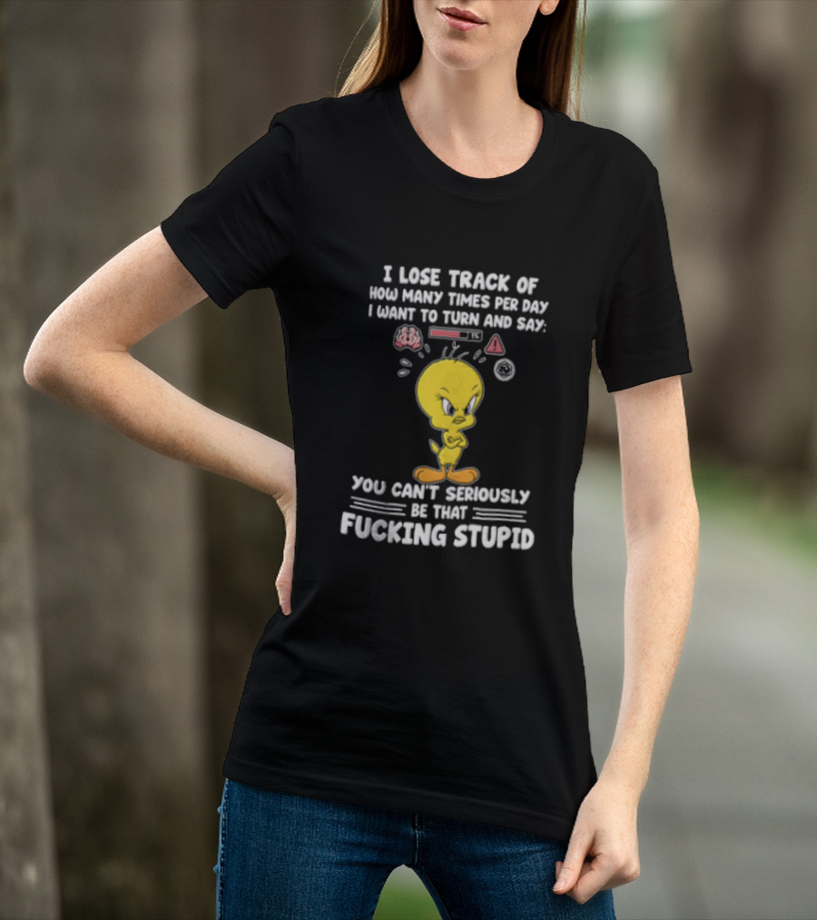 I Lose Track Of How Many Times Per Day I Want To Turn And Say You Can't Seriously Be That Fucking Stupid Tweety Bird T-Shirt