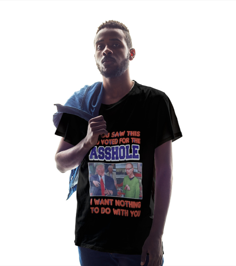 If You Saw This And Voted For The Asshole I Want Nothing To Do With You T-Shirt