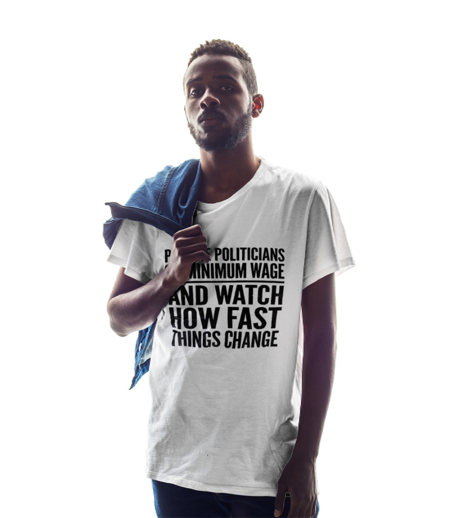 Put The Politicians On Minimum Wage And How Fast Things Change Bold Political T-Shirt