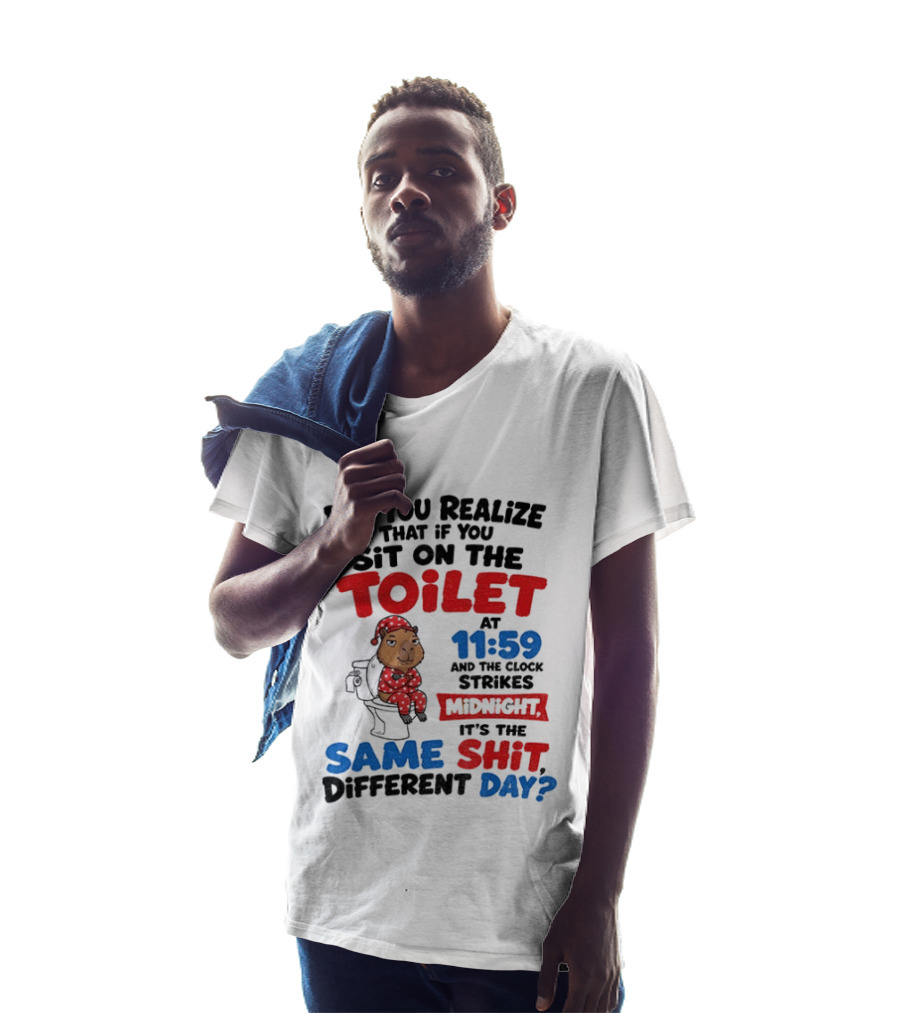 Did You Realize That If You Sit On The Toilet At 11 59 And The Strikes Midnight It's The Same Shit Different Day T-Shirt