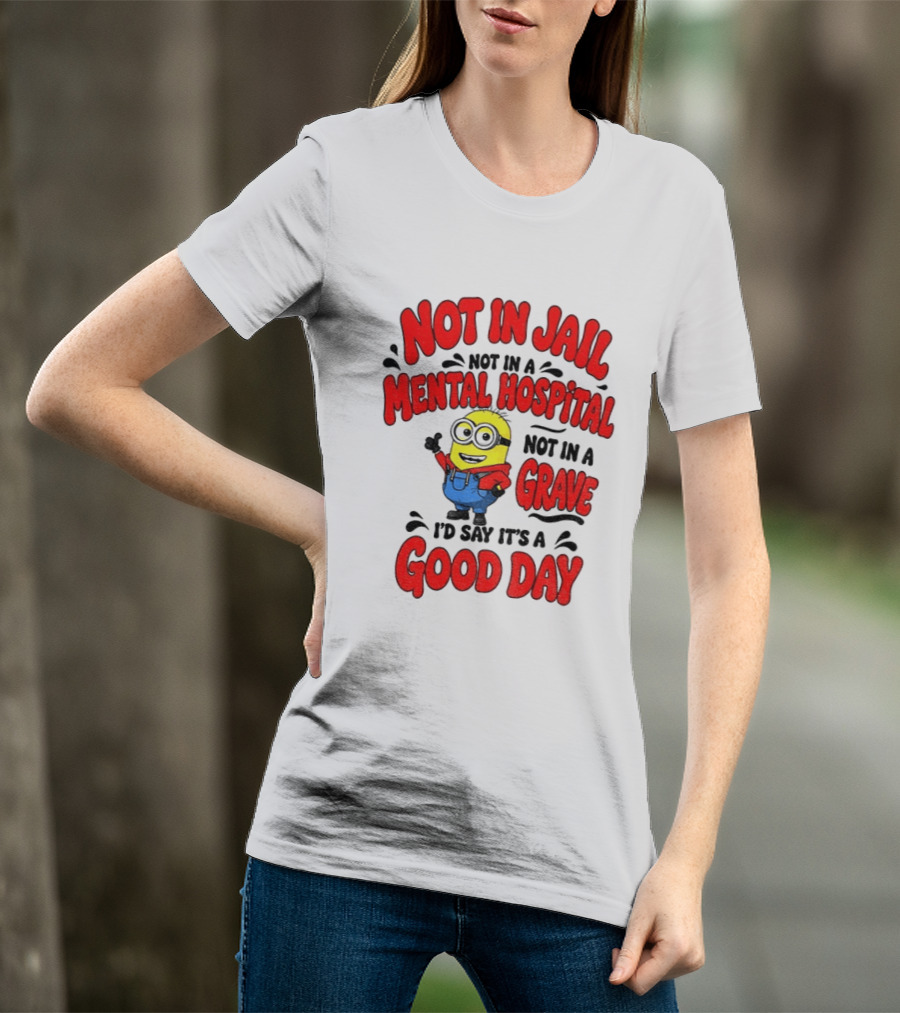 Not In Jail Not In A Mental Hospital Not In A Grave Minion Good Day T-Shirt