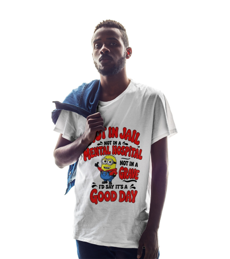 Not In Jail Not In A Mental Hospital Not In A Grave Minion Good Day T-Shirt